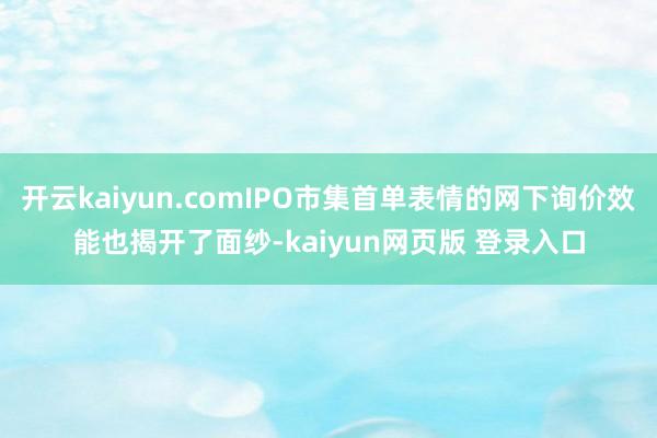 开云kaiyun.comIPO市集首单表情的网下询价效能也揭开了面纱-kaiyun网页版 登录入口
