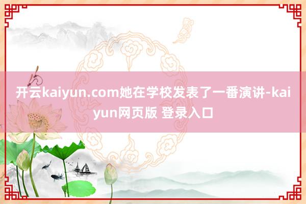 开云kaiyun.com她在学校发表了一番演讲-kaiyun网页版 登录入口
