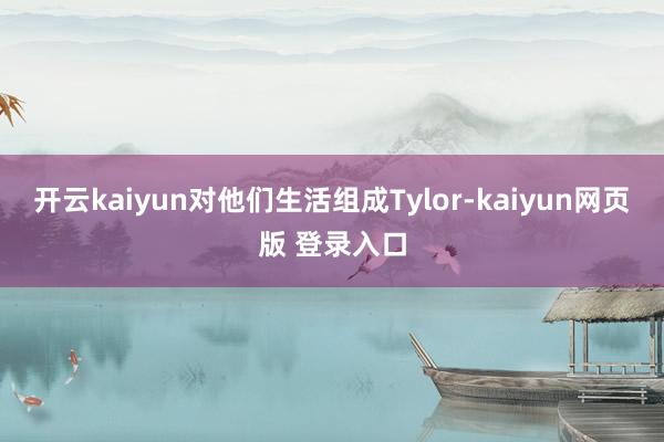 开云kaiyun对他们生活组成Tylor-kaiyun网页版 登录入口