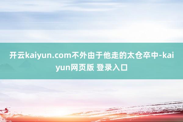 开云kaiyun.com不外由于他走的太仓卒中-kaiyun网页版 登录入口