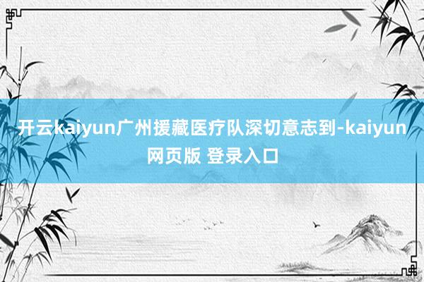 开云kaiyun广州援藏医疗队深切意志到-kaiyun网页版 登录入口