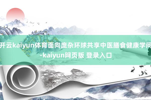 开云kaiyun体育面向庞杂环球共享中医膳食健康学问-kaiyun网页版 登录入口