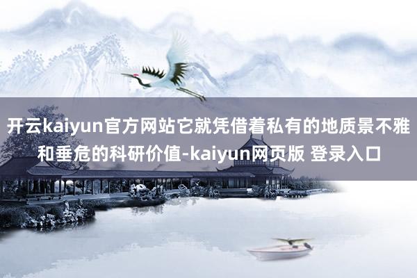 开云kaiyun官方网站它就凭借着私有的地质景不雅和垂危的科研价值-kaiyun网页版 登录入口