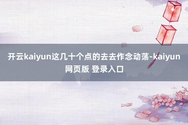 开云kaiyun这几十个点的去去作念动荡-kaiyun网页版 登录入口