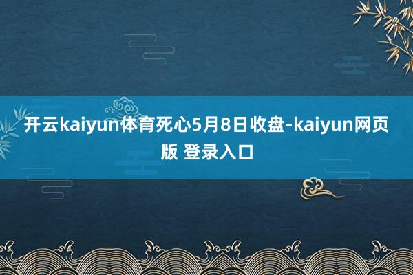 开云kaiyun体育　　死心5月8日收盘-kaiyun网页版 登录入口