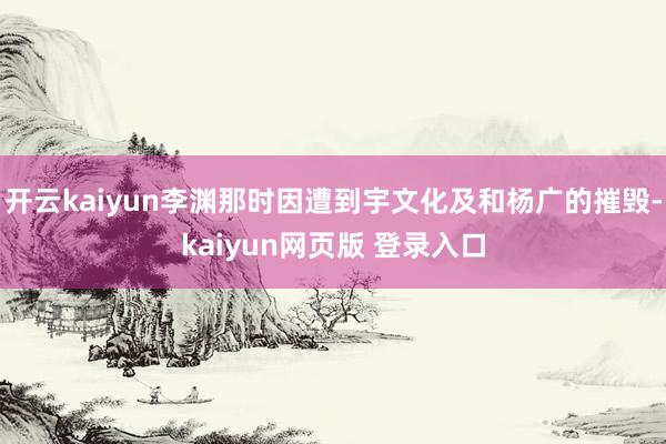 开云kaiyun李渊那时因遭到宇文化及和杨广的摧毁-kaiyun网页版 登录入口