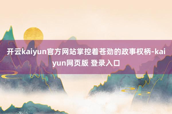开云kaiyun官方网站掌控着苍劲的政事权柄-kaiyun网页版 登录入口