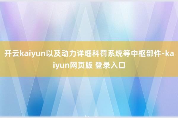 开云kaiyun以及动力详细科罚系统等中枢部件-kaiyun网页版 登录入口