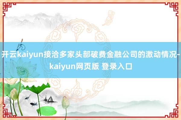 开云kaiyun接洽多家头部破费金融公司的激动情况-kaiyun网页版 登录入口
