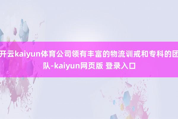 开云kaiyun体育公司领有丰富的物流训戒和专科的团队-kaiyun网页版 登录入口