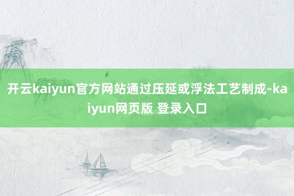 开云kaiyun官方网站通过压延或浮法工艺制成-kaiyun网页版 登录入口