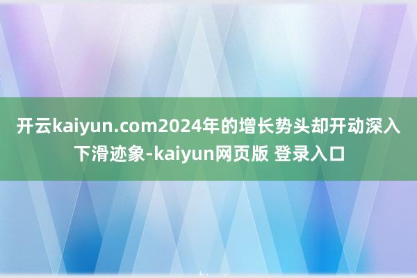 开云kaiyun.com2024年的增长势头却开动深入下滑迹象-kaiyun网页版 登录入口