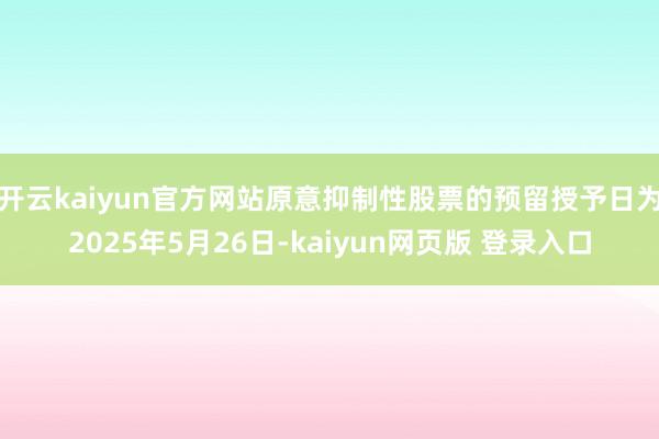 开云kaiyun官方网站原意抑制性股票的预留授予日为2025年5月26日-kaiyun网页版 登录入口