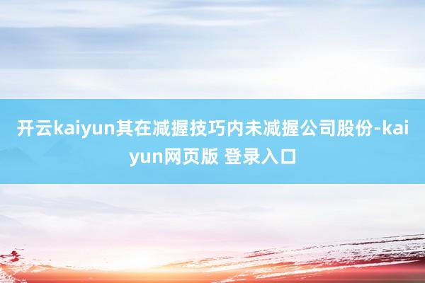 开云kaiyun其在减握技巧内未减握公司股份-kaiyun网页版 登录入口