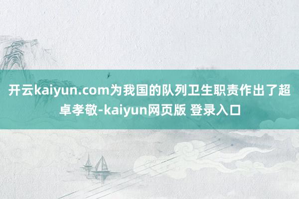 开云kaiyun.com为我国的队列卫生职责作出了超卓孝敬-kaiyun网页版 登录入口