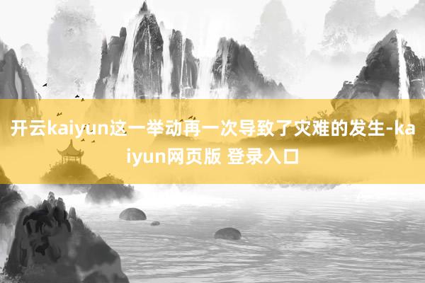 开云kaiyun这一举动再一次导致了灾难的发生-kaiyun网页版 登录入口