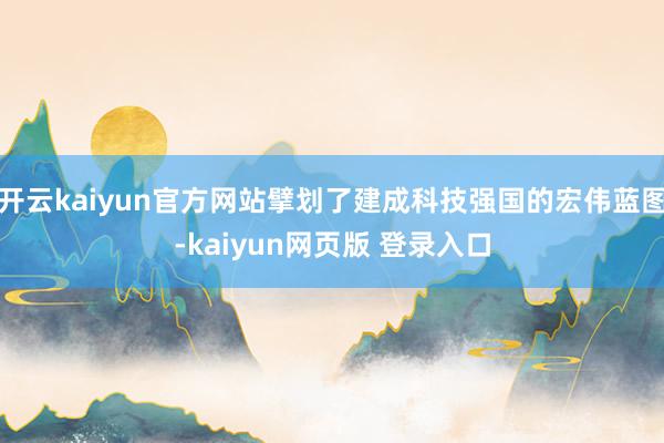 开云kaiyun官方网站擘划了建成科技强国的宏伟蓝图-kaiyun网页版 登录入口