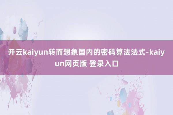 开云kaiyun转而想象国内的密码算法法式-kaiyun网页版 登录入口