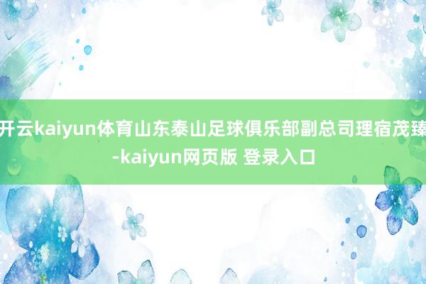 开云kaiyun体育山东泰山足球俱乐部副总司理宿茂臻-kaiyun网页版 登录入口