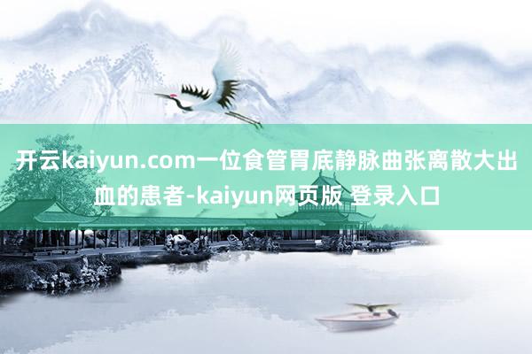 开云kaiyun.com一位食管胃底静脉曲张离散大出血的患者-kaiyun网页版 登录入口