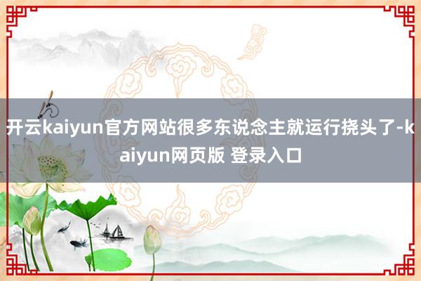 开云kaiyun官方网站很多东说念主就运行挠头了-kaiyun网页版 登录入口