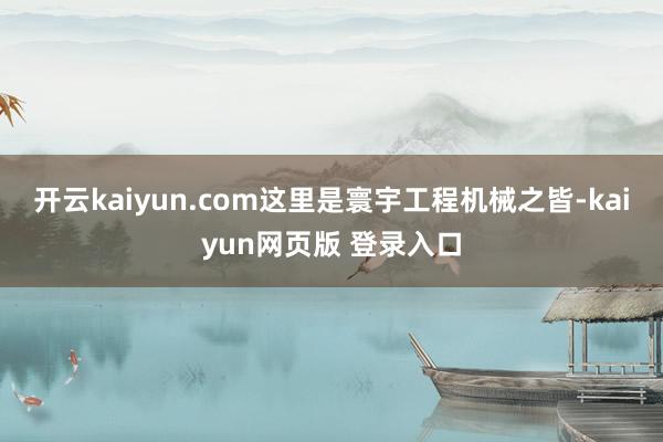 开云kaiyun.com这里是寰宇工程机械之皆-kaiyun网页版 登录入口