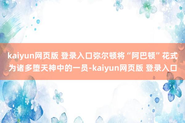 kaiyun网页版 登录入口弥尔顿将“阿巴顿”花式为诸多堕天神中的一员-kaiyun网页版 登录入口