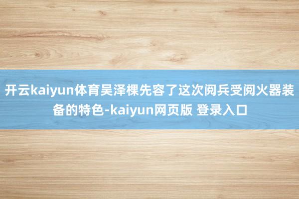 开云kaiyun体育吴泽棵先容了这次阅兵受阅火器装备的特色-kaiyun网页版 登录入口