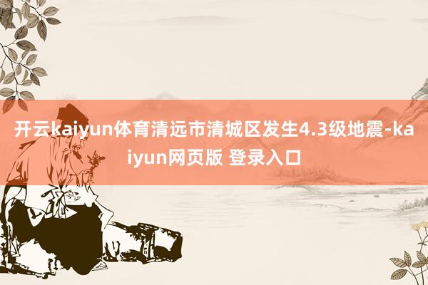 开云kaiyun体育清远市清城区发生4.3级地震-kaiyun网页版 登录入口