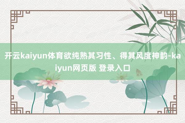 开云kaiyun体育欲纯熟其习性、得其风度神韵-kaiyun网页版 登录入口