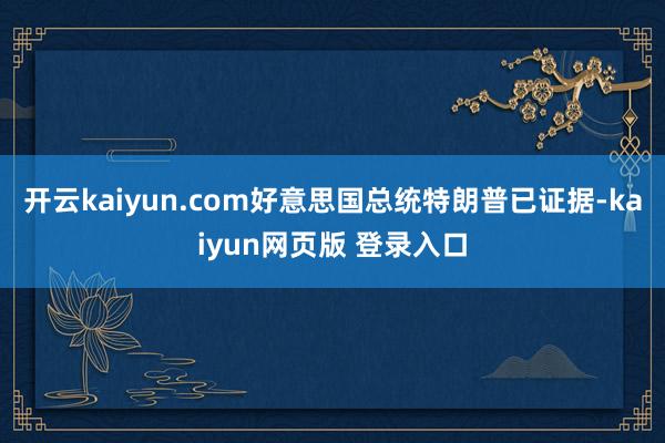 开云kaiyun.com好意思国总统特朗普已证据-kaiyun网页版 登录入口
