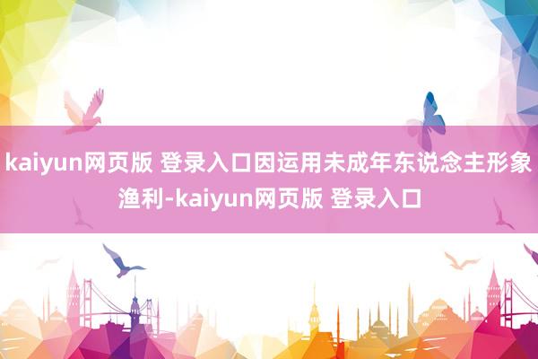 kaiyun网页版 登录入口因运用未成年东说念主形象渔利-kaiyun网页版 登录入口