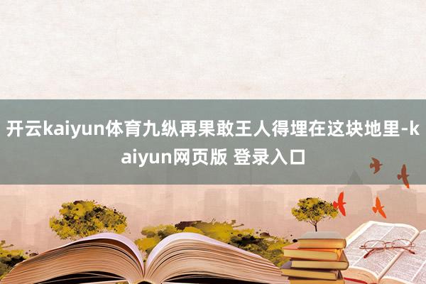 开云kaiyun体育九纵再果敢王人得埋在这块地里-kaiyun网页版 登录入口