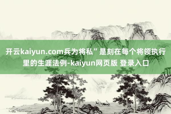 开云kaiyun.com兵为将私”是刻在每个将领执行里的生涯法例-kaiyun网页版 登录入口