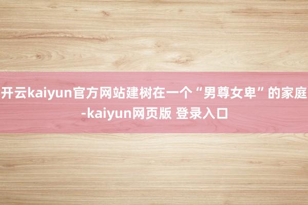 开云kaiyun官方网站建树在一个“男尊女卑”的家庭-kaiyun网页版 登录入口