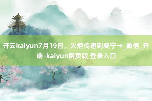 开云kaiyun7月19日，火炬传递到威宁→_微信_开端-kaiyun网页版 登录入口
