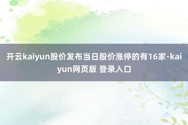 开云kaiyun股价发布当日股价涨停的有16家-kaiyun网页版 登录入口