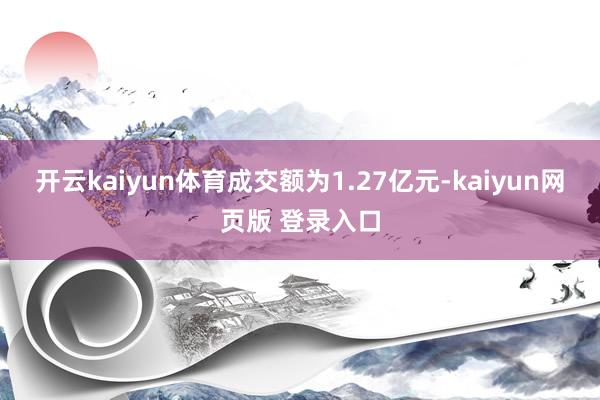 开云kaiyun体育成交额为1.27亿元-kaiyun网页版 登录入口