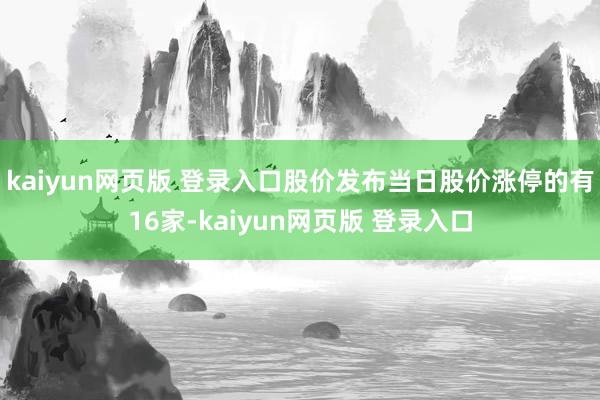 kaiyun网页版 登录入口股价发布当日股价涨停的有16家-kaiyun网页版 登录入口