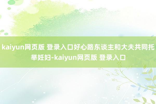 kaiyun网页版 登录入口好心路东谈主和大夫共同托举妊妇-kaiyun网页版 登录入口