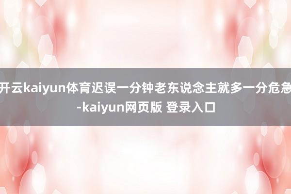 开云kaiyun体育迟误一分钟老东说念主就多一分危急-kaiyun网页版 登录入口