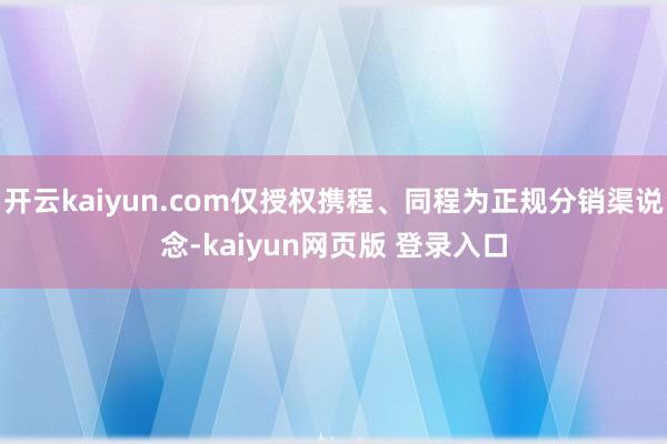 开云kaiyun.com仅授权携程、同程为正规分销渠说念-kaiyun网页版 登录入口