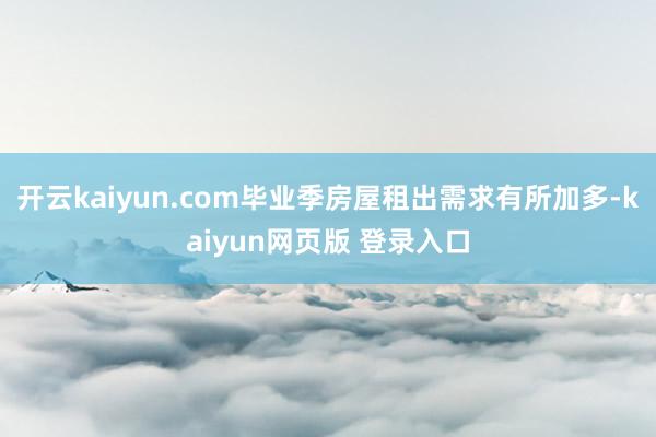 开云kaiyun.com毕业季房屋租出需求有所加多-kaiyun网页版 登录入口