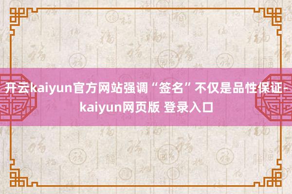 开云kaiyun官方网站强调“签名”不仅是品性保证-kaiyun网页版 登录入口