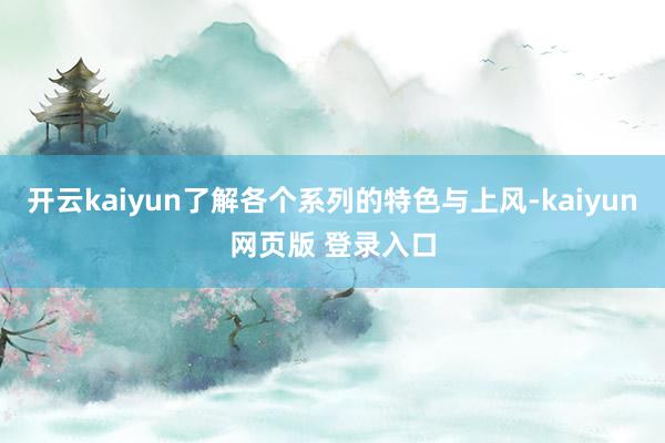 开云kaiyun了解各个系列的特色与上风-kaiyun网页版 登录入口