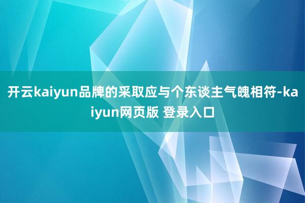 开云kaiyun品牌的采取应与个东谈主气魄相符-kaiyun网页版 登录入口