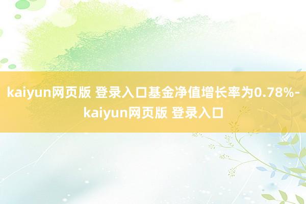 kaiyun网页版 登录入口基金净值增长率为0.78%-kaiyun网页版 登录入口