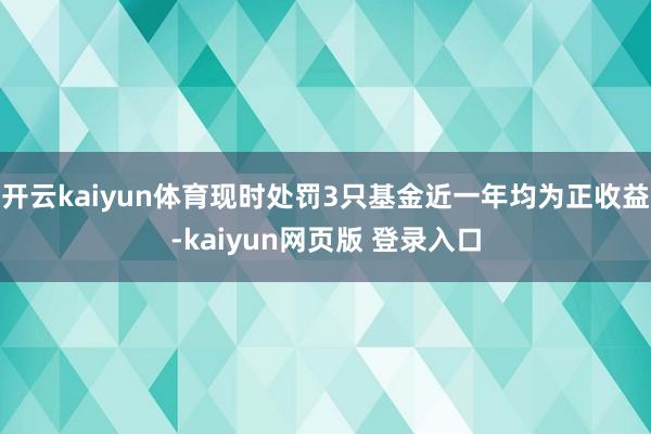 开云kaiyun体育现时处罚3只基金近一年均为正收益-kaiyun网页版 登录入口