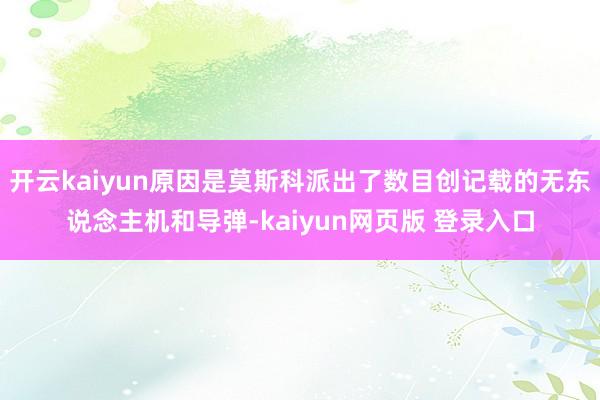 开云kaiyun原因是莫斯科派出了数目创记载的无东说念主机和导弹-kaiyun网页版 登录入口