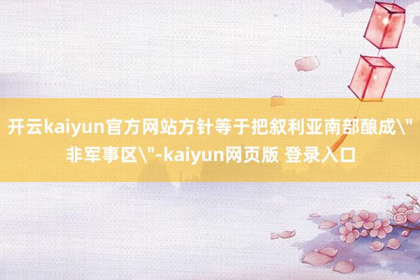 开云kaiyun官方网站方针等于把叙利亚南部酿成